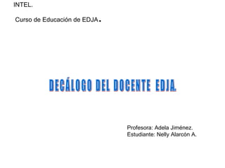 INTEL.  Curso de Educación de EDJA .  D E C Á L O G O  D E L  D O C E N T E  E D J A. Profesora: Adela Jiménez. Estudiante: Nelly Alarcón A. 