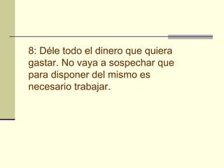 8: Déle todo el dinero que quiera
gastar. No vaya a sospechar que
para disponer del mismo es
necesario trabajar.
 