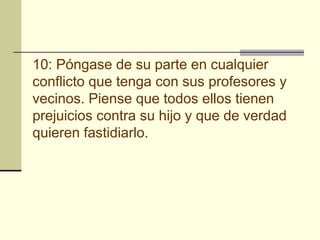 10: Póngase de su parte en cualquier
conflicto que tenga con sus profesores y
vecinos. Piense que todos ellos tienen
prejuicios contra su hijo y que de verdad
quieren fastidiarlo.
 