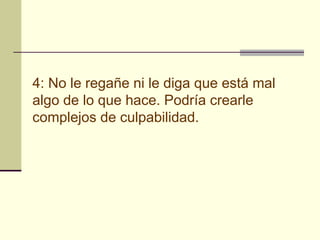 4: No le regañe ni le diga que está mal
algo de lo que hace. Podría crearle
complejos de culpabilidad.
 