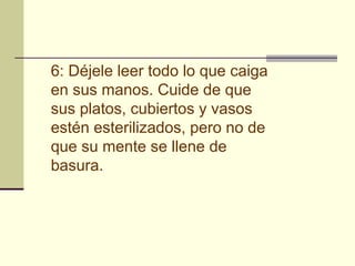 6: Déjele leer todo lo que caiga
en sus manos. Cuide de que
sus platos, cubiertos y vasos
estén esterilizados, pero no de
que su mente se llene de
basura.
 