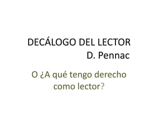 DECÁLOGO DEL LECTOR   D. Pennac O ¿A qué tengo derecho como lector ? 