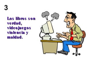 Los libros son  verdad,  videojuegos  violencia y  maldad. 3 