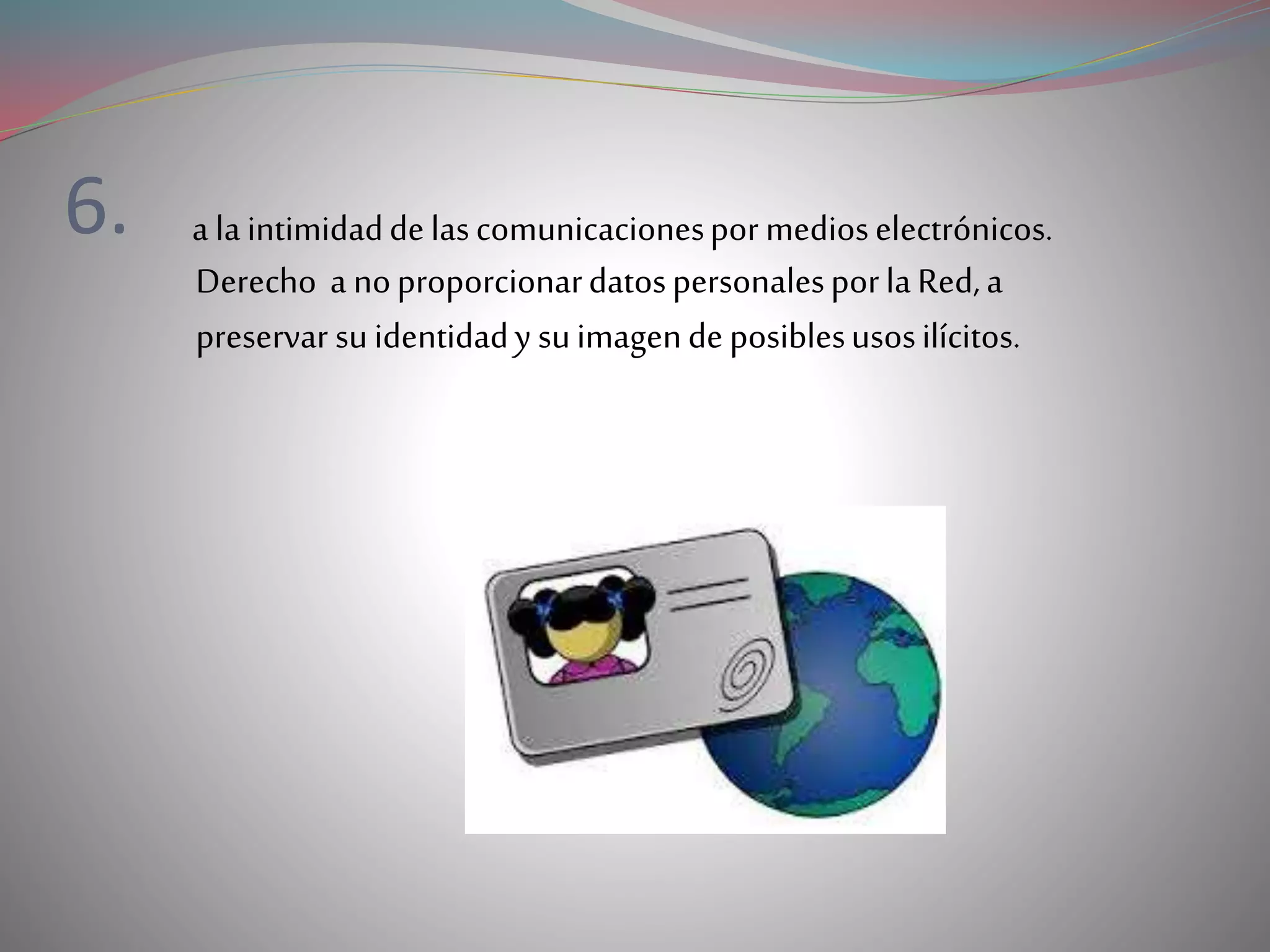 6. a laintimidaddelascomunicacionespor medioselectrónicos.
Derecho a noproporcionardatospersonalesporlaRed,a
preservar suidentidady suimagendeposiblesusosilícitos.
 