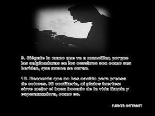 9. Siégate la mano que va a mancillar, porque las salpicaduras en los cerebros son como sus heridas, que nunca se curan.10. Recuerda que no has nacido para prensa de colores. Ni confitería, ni platos fuertes: sirve mejor el buen bocado de la vida limpia y esperanzadora, como es.FUENTE: INTERNET