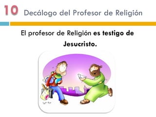 Decálogo del Profesor de Religión

El profesor de Religión es testigo de
              Jesucristo.
 