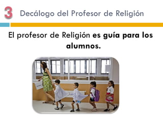Decálogo del Profesor de Religión

El profesor de Religión es guía para los
                alumnos.
 