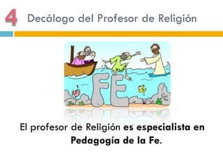 Decálogo del Profesor de Religión




El profesor de Religión es especialista en
            Pedagogía de la Fe.
 