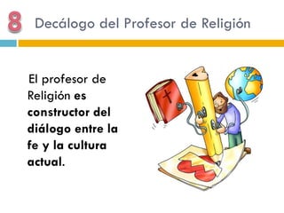 Decálogo del Profesor de Religión


El profesor de
Religión es
constructor del
diálogo entre la
fe y la cultura
actual.
 