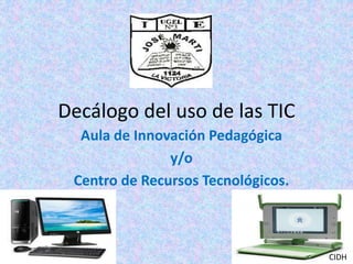 Decálogo del uso de las TIC
Aula de Innovación Pedagógica
y/o
Centro de Recursos Tecnológicos.
CIDH