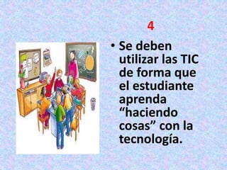 • Se deben
utilizar las TIC
de forma que
el estudiante
aprenda
“haciendo
cosas” con la
tecnología.
4