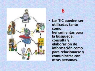 • Las TIC pueden ser
utilizadas tanto
como
herramientas para
la búsqueda,
consulta y
elaboración de
información como
para relacionarse y
comunicarse con
otras personas.
6
