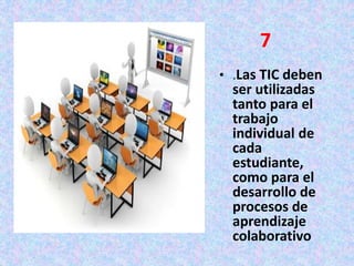 • .Las TIC deben
ser utilizadas
tanto para el
trabajo
individual de
cada
estudiante,
como para el
desarrollo de
procesos de
aprendizaje
colaborativo
7