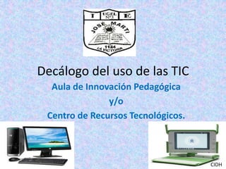 Decálogo del uso de las TIC
Aula de Innovación Pedagógica
y/o
Centro de Recursos Tecnológicos.
CIDH
 