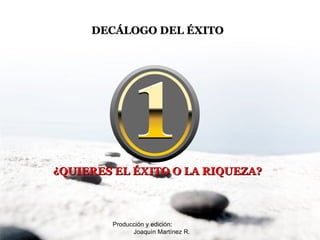 Producción y edición:  Joaquín Martínez R. DECÁLOGO DEL ÉXITO ¿QUIERES EL ÉXITO O LA RIQUEZA? 