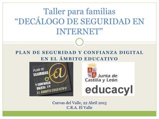 PLAN DE SEGURIDAD Y CONFIANZA DIGITAL
EN EL ÁMBITO EDUCATIVO
Taller para familias
“DECÁLOGO DE SEGURIDAD EN
INTERNET”
Cuevas del Valle, 22 Abril 2015
C.R.A. El Valle
 