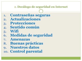 2. Decálogo de seguridad en Internet
1. Contraseñas seguras
2. Actualizaciones
3. Protecciones
4. Sentido común
5. Wifi
6. Medidas de seguridad
7. Amenazas
8. Buenas prácticas
9. Nuestros datos
10. Control parental
 
