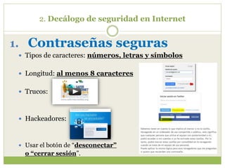 2. Decálogo de seguridad en Internet
1. Contraseñas seguras
 Tipos de caracteres: números, letras y símbolos
 Longitud: al menos 8 caracteres
 Trucos:
 Hackeadores:
 Usar el botón de “desconectar”
o “cerrar sesión”.
 