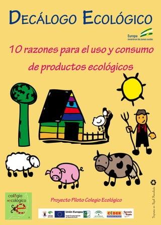 DECÁLOGO ECOLÓGICO
                                             Europa
                                             invierte en las zonas rurales



10 razones para el uso y consumo
    de productos ecológicos




                                                                        Impreso en Papel Reciclado




         Proyecto Piloto Colegio Ecológico
 