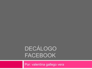 DECÁLOGO
FACEBOOK
Por: valentina gallego vera
 