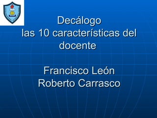 Decálogo
las 10 características del
        docente

    Francisco León
   Roberto Carrasco
 