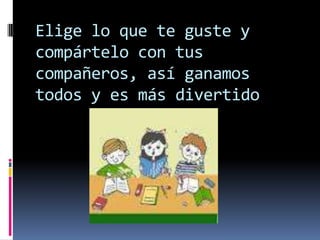 Elige lo que te guste y
compártelo con tus
compañeros, así ganamos
todos y es más divertido
 
