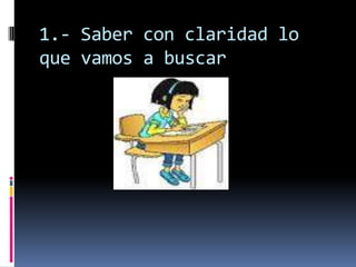 1.- Saber con claridad lo
que vamos a buscar
 