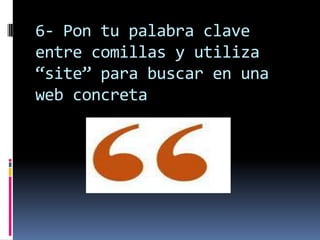 6- Pon tu palabra clave
entre comillas y utiliza
“site” para buscar en una
web concreta
 