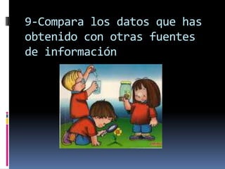 9-Compara los datos que has
obtenido con otras fuentes
de información
 