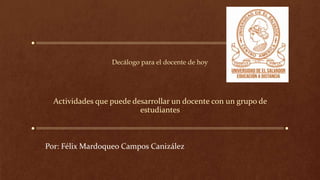 Decálogo para el docente de hoy
Actividades que puede desarrollar un docente con un grupo de
estudiantes
Por: Félix Mardoqueo Campos Canizález
 