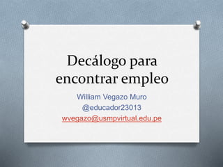 Decálogo para
encontrar empleo
William Vegazo Muro
@educador23013
wvegazo@usmpvirtual.edu.pe
 
