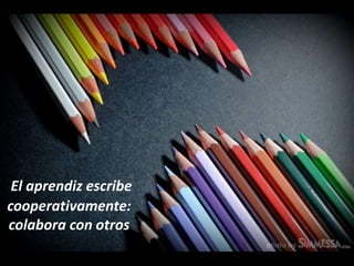 El aprendiz escribe
cooperativamente:
colabora con otros
 