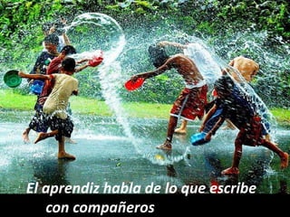 El aprendiz habla de lo que escribe
   con compañeros y docentes.
 