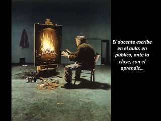 El docente escribe
   en el aula: en
 público, ante la
    clase, con el
     aprendiz…
 