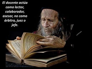 El docente actúa
   como lector,
  colaborador,
asesor, no como
 árbitro, juez o
      jefe.
 