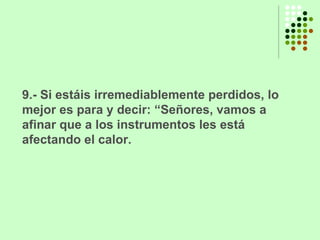 9.- Si estáis irremediablemente perdidos, lo mejor es para y decir: “Señores, vamos a afinar que a los instrumentos les está afectando el calor. 