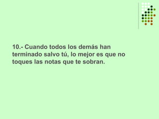 10.- Cuando todos los demás han terminado salvo tú, lo mejor es que no toques las notas que te sobran. 