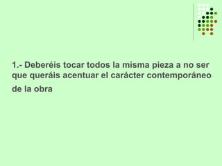 1.- Deberéis tocar todos la misma pieza a no ser que queráis acentuar el carácter contemporáneo de la obra   