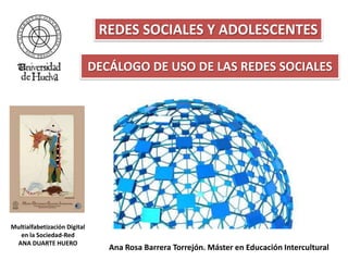 REDES SOCIALES Y ADOLESCENTES DECÁLOGO DE USO DE LAS REDES SOCIALES Multialfabetización Digital en la Sociedad-Red ANA DUARTE HUERO Ana Rosa Barrera Torrejón. Máster en Educación Intercultural 