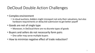 DeCloud Double Action Challenges
• Complex environment
• In cloud auctions, bidders might misreport not only their valuati...