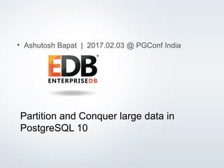 © Copyright EnterpriseDB Corporation, 2015. All Rights Reserved. 1
Partition and Conquer large data in
PostgreSQL 10
• Ashutosh Bapat | 2017.02.03 @ PGConf India
 