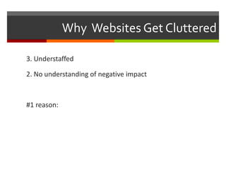 Why Websites Get Cluttered 
3. Understaffed 
2. No understanding of negative impact 
#1 reason: 
 