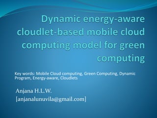 Anjana H.L.W.
[anjanalunuvila@gmail.com]
Key words: Mobile Cloud computing, Green Computing, Dynamic
Program, Energy-aware, Cloudlets
 