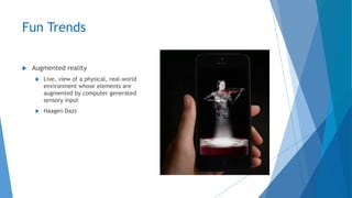 Fun Trends
 Augmented reality
 Live, view of a physical, real-world
environment whose elements are
augmented by computer generated
sensory input
 Haagen Dazs
 