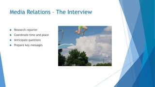 Media Relations – The Interview
 Research reporter
 Coordinate time and place
 Anticipate questions
 Prepare key messages
 