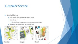 Customer Service
 Loyalty Offerings
 Earn points with modern day punch cards
 Crowdtwist
 Reward for all engagements from purchases to checking in
 Key Ring – No more cards on your key ring
 