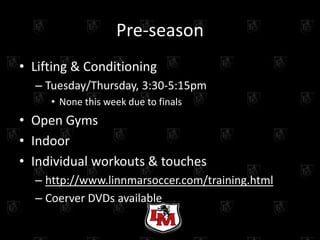 Pre-season
• Lifting & Conditioning
  – Tuesday/Thursday, 3:30-5:15pm
     • None this week due to finals
• Open Gyms
• Indoor
• Individual workouts & touches
  – http://www.linnmarsoccer.com/training.html
  – Coerver DVDs available
 