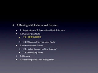 ?   7 Dealing with Failures and Repairs
    ?   7.1 Implications of Software-Based Fault Tolerance
    ?   7.2 Categorizing Faults
        ?   7.2.1

        ?   7.2.2 Causes of Service-Level Faults
    ?   7.3 Machine-Level Failures
        ?   7.3.1 What Causes Machine Crashes?
        ?   7.3.2 Predicting Faults
    ?   7.4 Repairs
    ?   7.5 Tolerating Faults, Not Hiding Them
 