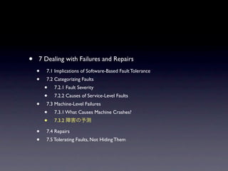 ?   7 Dealing with Failures and Repairs
    ?   7.1 Implications of Software-Based Fault Tolerance
    ?   7.2 Categorizing Faults
        ?   7.2.1 Fault Severity
        ?   7.2.2 Causes of Service-Level Faults
    ?   7.3 Machine-Level Failures
        ?   7.3.1 What Causes Machine Crashes?
        ?   7.3.2

    ?   7.4 Repairs
    ?   7.5 Tolerating Faults, Not Hiding Them
 