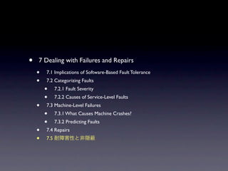 ?   7 Dealing with Failures and Repairs
    ?   7.1 Implications of Software-Based Fault Tolerance
    ?   7.2 Categorizing Faults
        ?     7.2.1 Fault Severity
        ?     7.2.2 Causes of Service-Level Faults
    ?   7.3 Machine-Level Failures
        ?     7.3.1 What Causes Machine Crashes?
        ?     7.3.2 Predicting Faults
    ?   7.4 Repairs
    ?   7.5
 